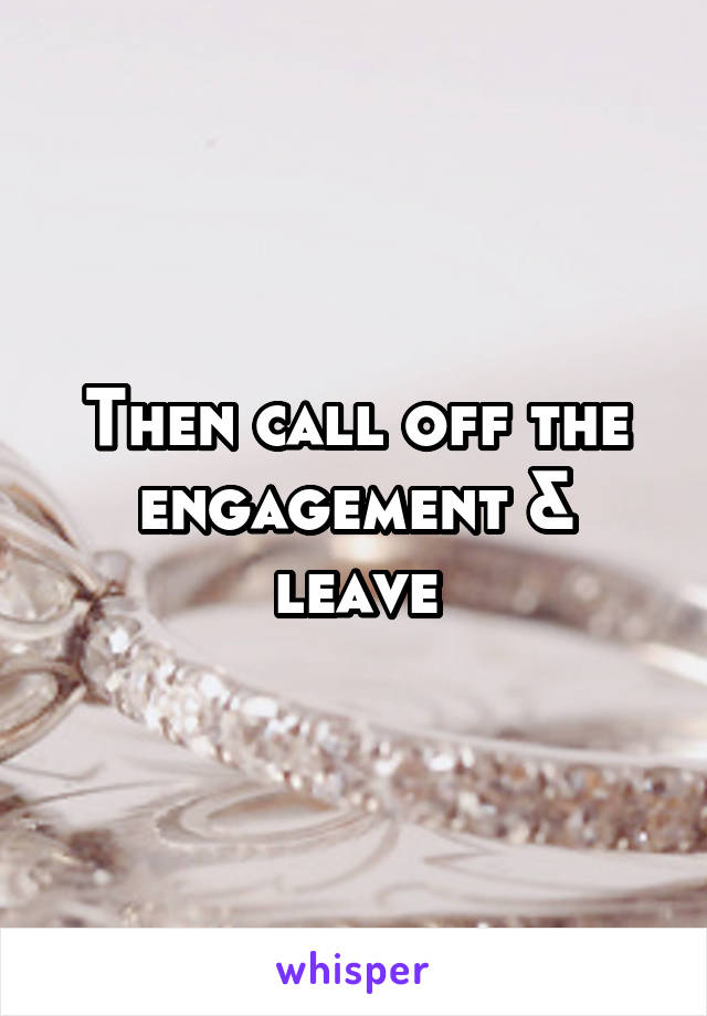 Then call off the engagement & leave