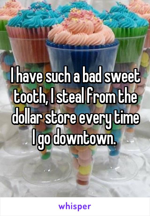 I have such a bad sweet tooth, I steal from the dollar store every time I go downtown. 