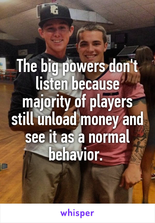 The big powers don't listen because majority of players still unload money and see it as a normal behavior. 