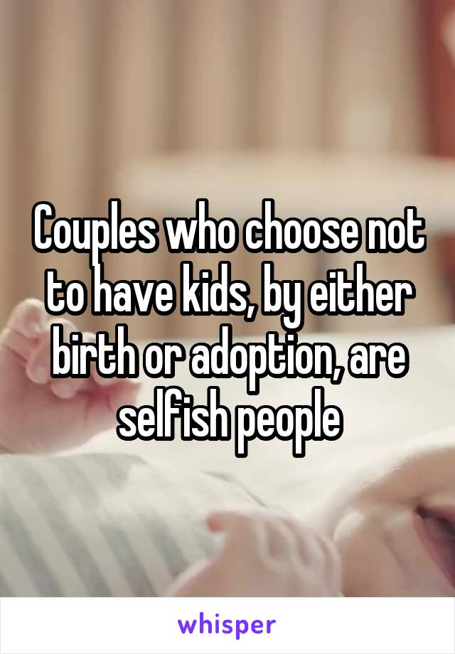 Couples who choose not to have kids, by either birth or adoption, are selfish people