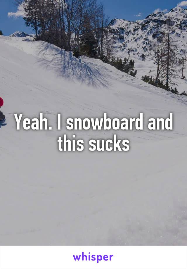 Yeah. I snowboard and this sucks