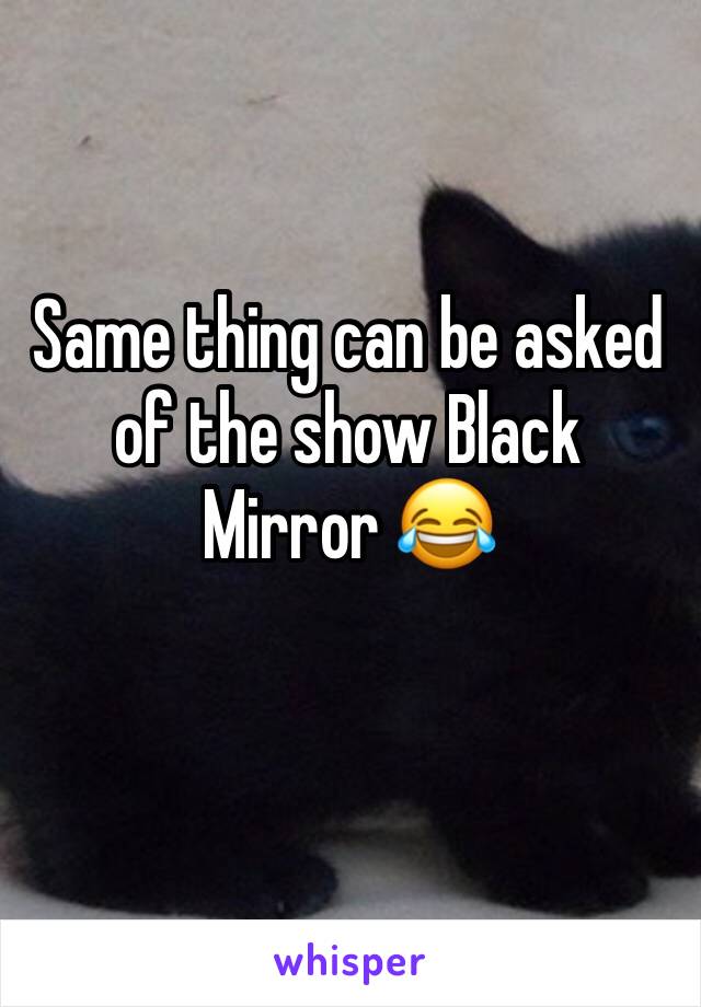 Same thing can be asked of the show Black Mirror 😂