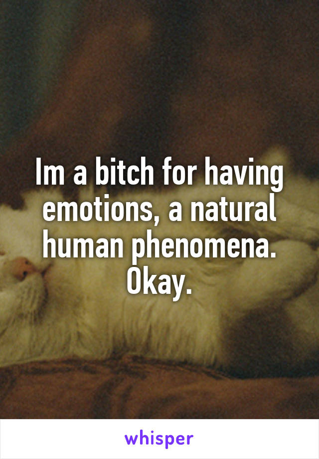 Im a bitch for having emotions, a natural human phenomena. Okay.