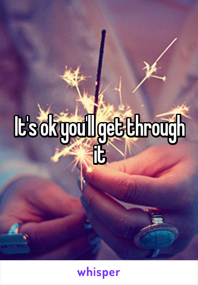 It's ok you'll get through it