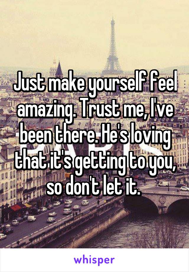 Just make yourself feel amazing. Trust me, I've been there. He's loving that it's getting to you, so don't let it. 
