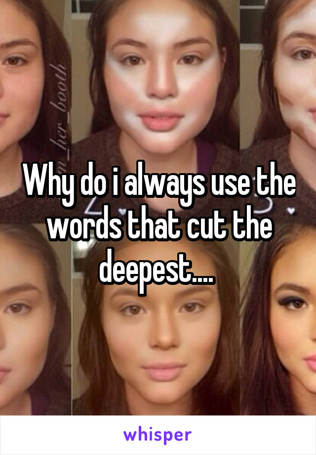 Why do i always use the words that cut the deepest.... 