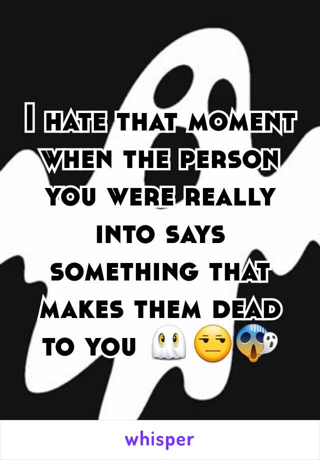 I hate that moment when the person you were really into says something that makes them dead to you 👻😒😱