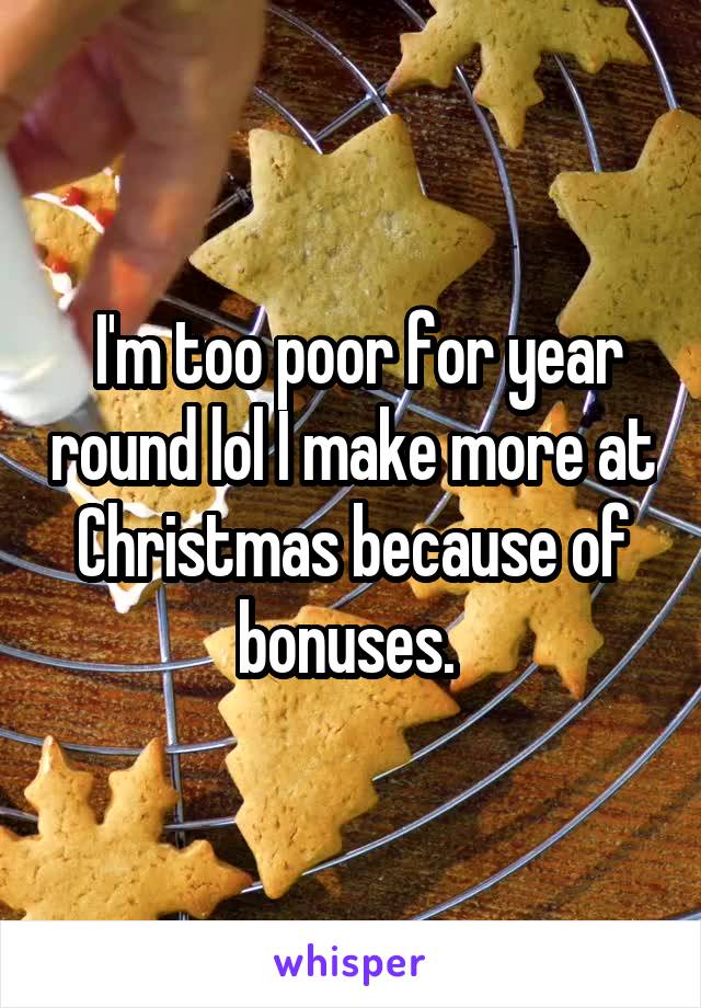  I'm too poor for year round lol I make more at Christmas because of bonuses. 