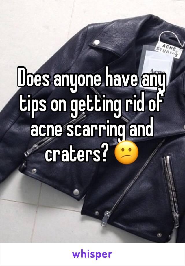 Does anyone have any tips on getting rid of acne scarring and craters? 😕