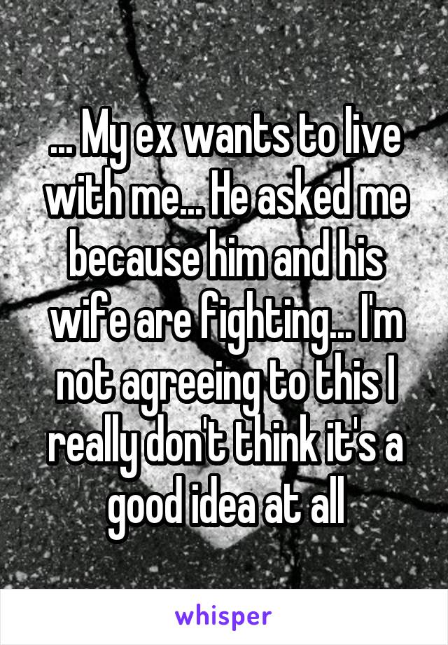... My ex wants to live with me... He asked me because him and his wife are fighting... I'm not agreeing to this I really don't think it's a good idea at all
