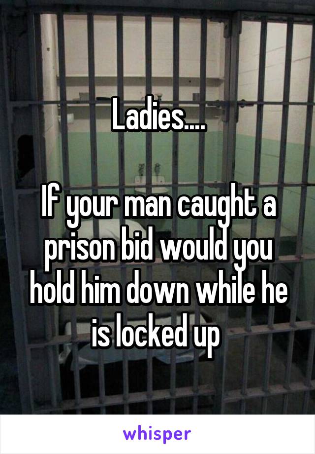 Ladies....

If your man caught a prison bid would you hold him down while he is locked up 
