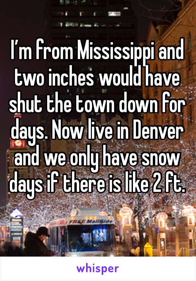 I’m from Mississippi and two inches would have shut the town down for days. Now live in Denver and we only have snow days if there is like 2 ft. 