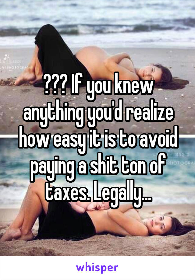 ??? If you knew anything you'd realize how easy it is to avoid paying a shit ton of taxes. Legally...
