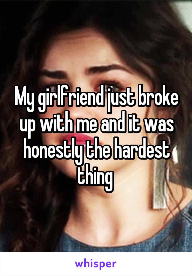 My girlfriend just broke up with me and it was honestly the hardest thing 