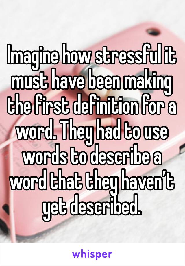 Imagine how stressful it must have been making the first definition for a word. They had to use words to describe a word that they haven’t yet described. 