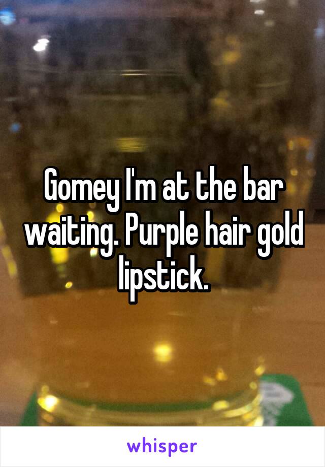 Gomey I'm at the bar waiting. Purple hair gold lipstick.