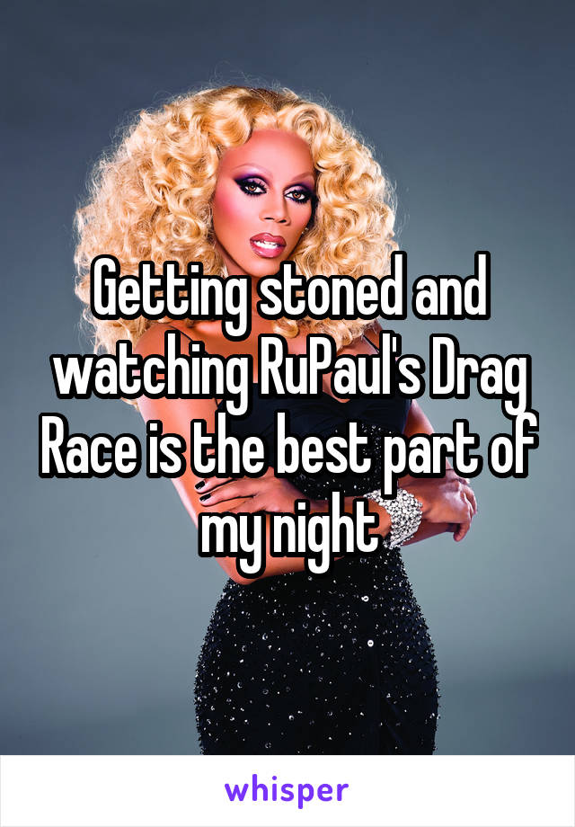 Getting stoned and watching RuPaul's Drag Race is the best part of my night