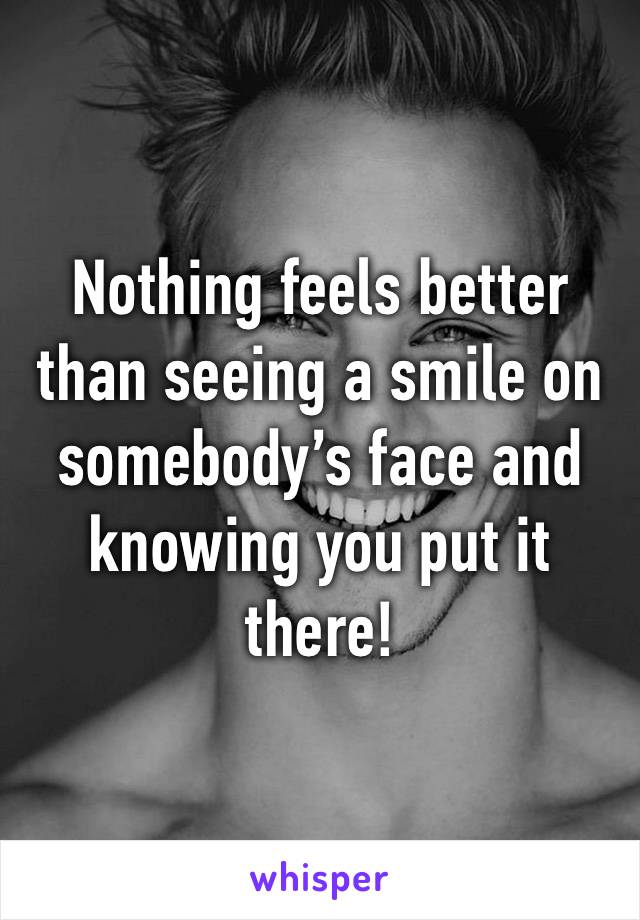 Nothing feels better than seeing a smile on somebody’s face and knowing you put it there!