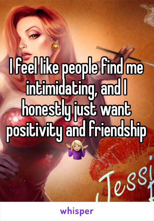 I feel like people find me intimidating, and I honestly just want positivity and friendship 🤷🏼‍♀️