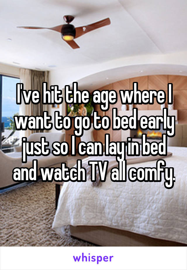 I've hit the age where I want to go to bed early just so I can lay in bed and watch TV all comfy.