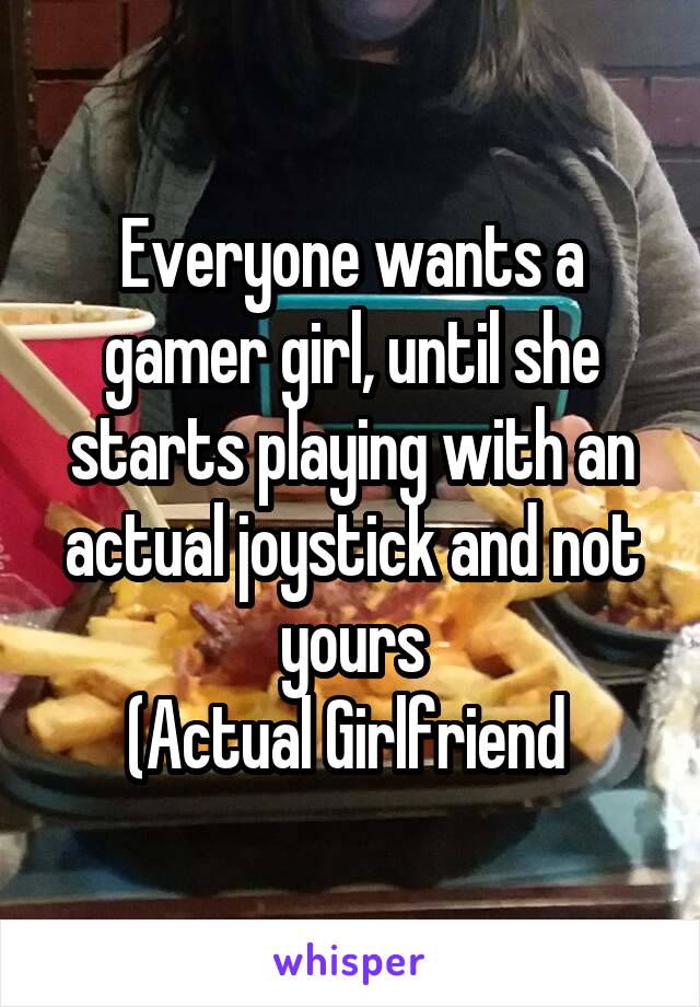 Everyone wants a gamer girl, until she starts playing with an actual joystick and not yours
(Actual Girlfriend 