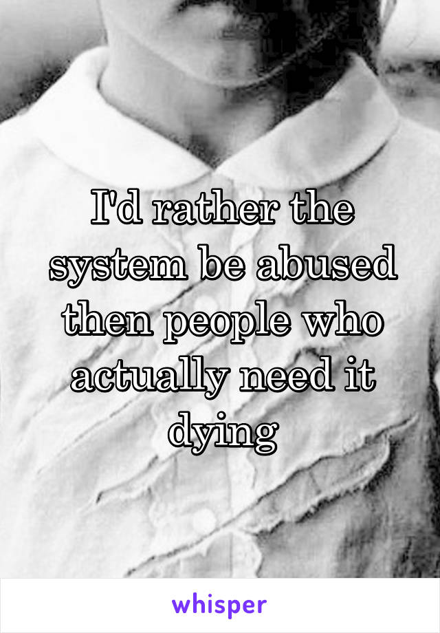 I'd rather the system be abused then people who actually need it dying
