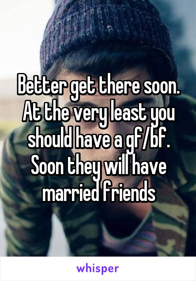 Better get there soon. At the very least you should have a gf/bf. Soon they will have married friends