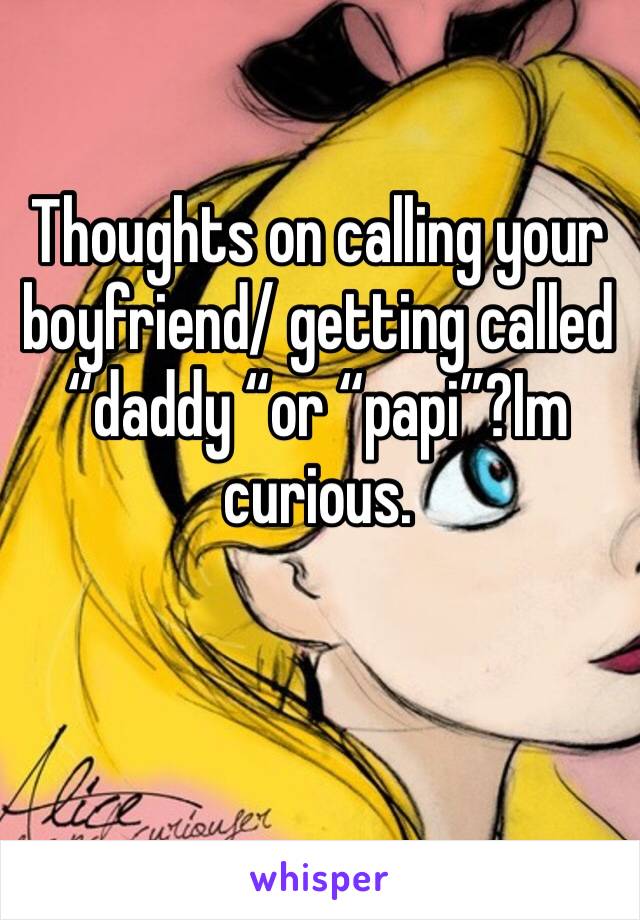 Thoughts on calling your boyfriend/ getting called “daddy “or “papi”?Im curious. 