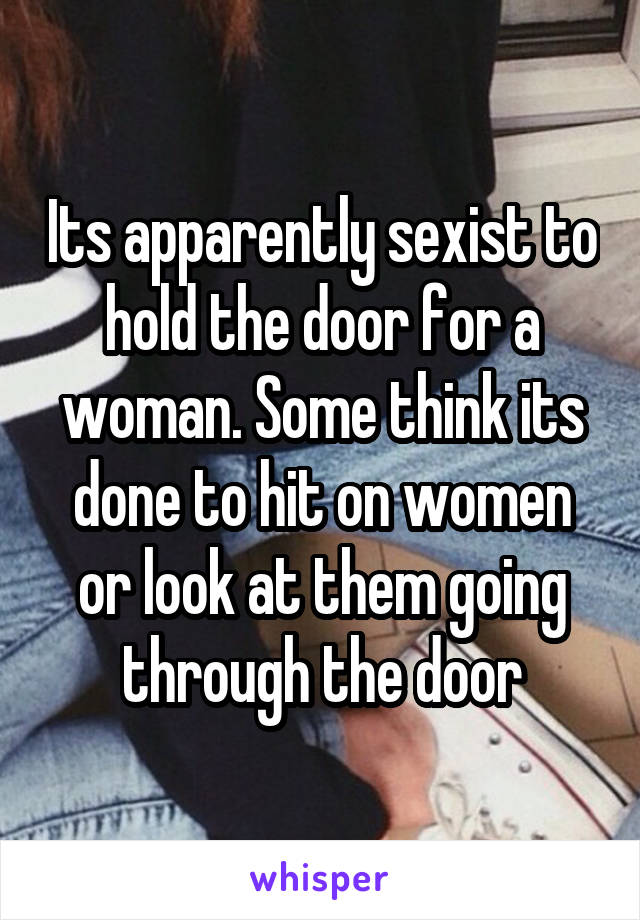 Its apparently sexist to hold the door for a woman. Some think its done to hit on women or look at them going through the door