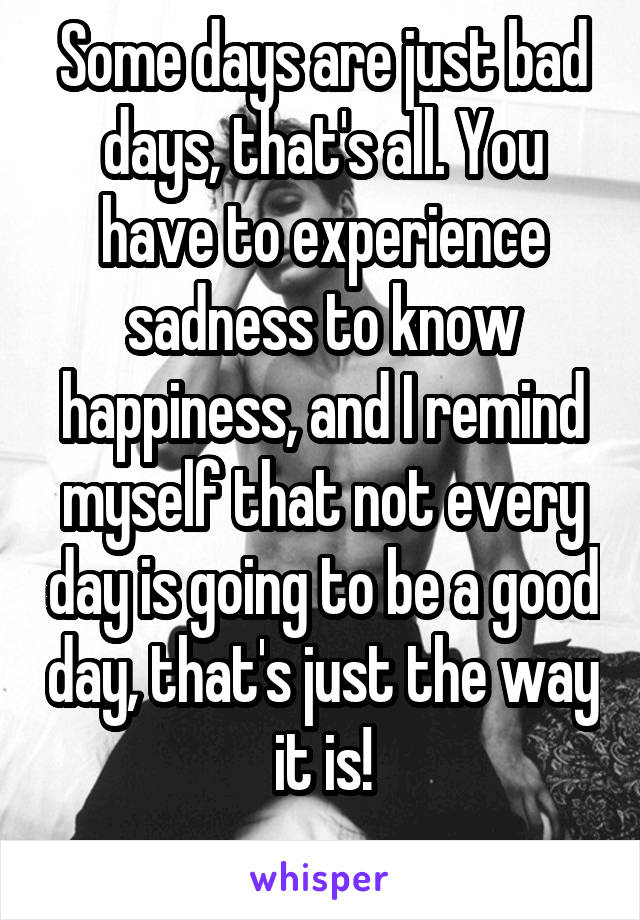 Some days are just bad days, that's all. You have to experience sadness to know happiness, and I remind myself that not every day is going to be a good day, that's just the way it is!

