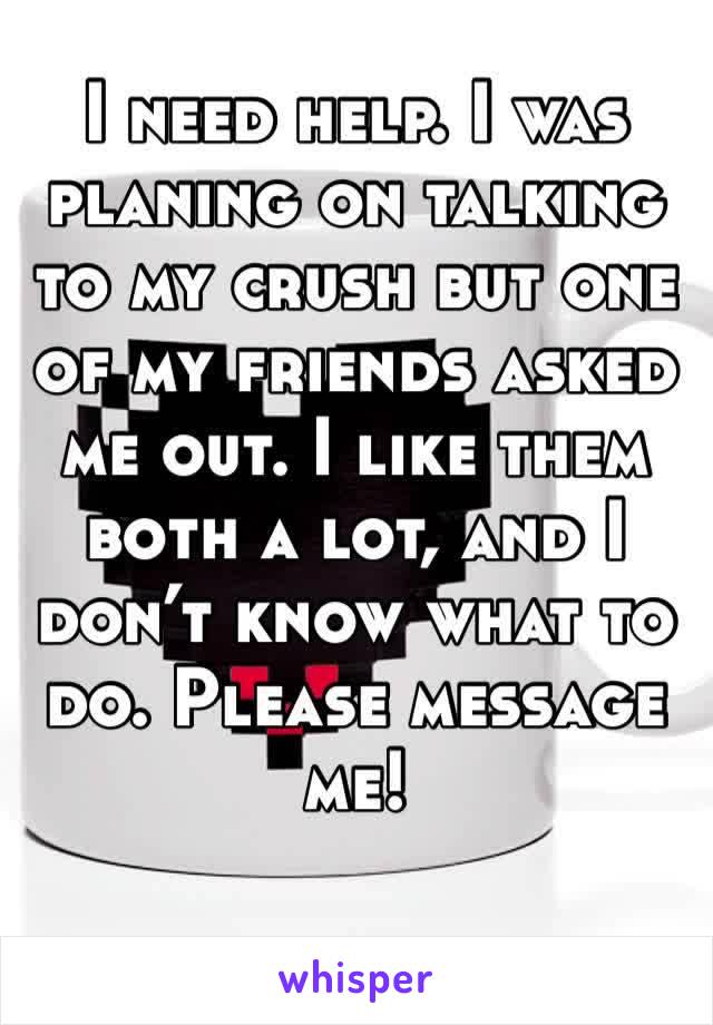 I need help. I was planing on talking to my crush but one of my friends asked me out. I like them both a lot, and I don’t know what to do. Please message me!