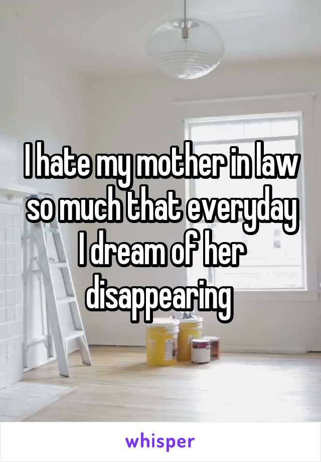 I hate my mother in law so much that everyday I dream of her disappearing 