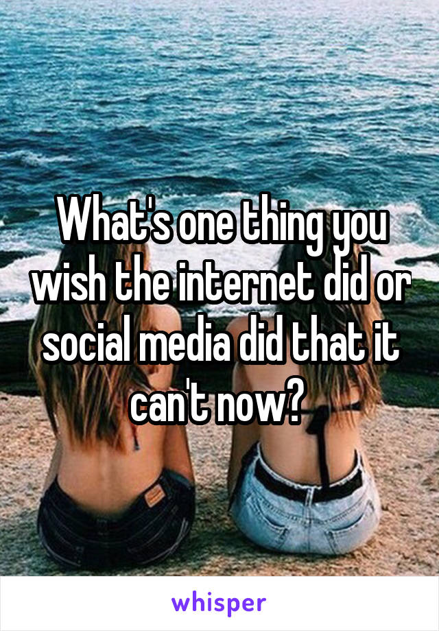 What's one thing you wish the internet did or social media did that it can't now? 