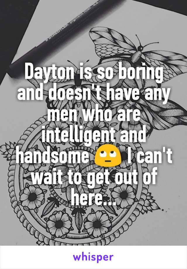 Dayton is so boring and doesn't have any men who are intelligent and handsome 🙄 I can't wait to get out of here...