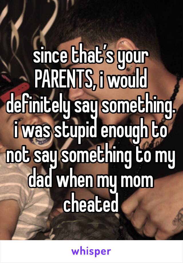 since that’s your PARENTS, i would definitely say something. i was stupid enough to not say something to my dad when my mom cheated