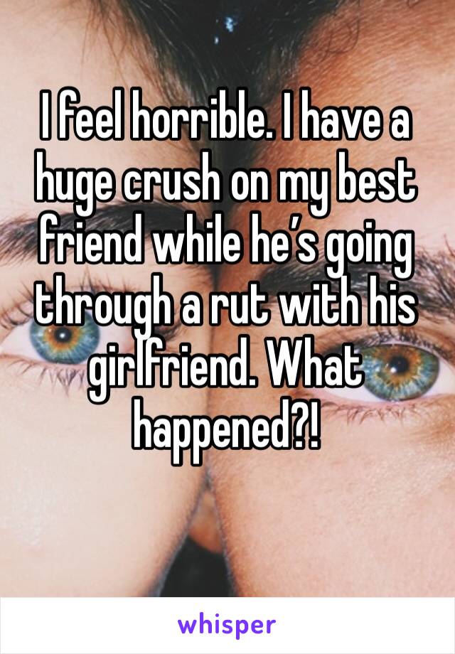 I feel horrible. I have a huge crush on my best friend while he’s going through a rut with his girlfriend. What happened?!
