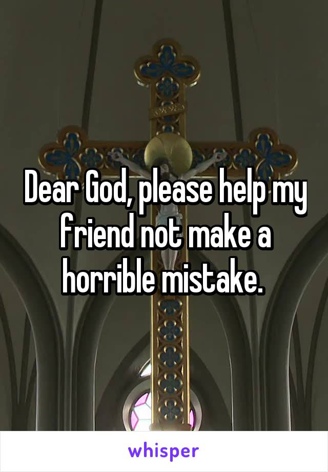 Dear God, please help my friend not make a horrible mistake. 