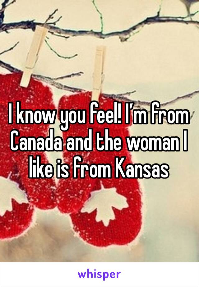 I know you feel! I’m from Canada and the woman I like is from Kansas 