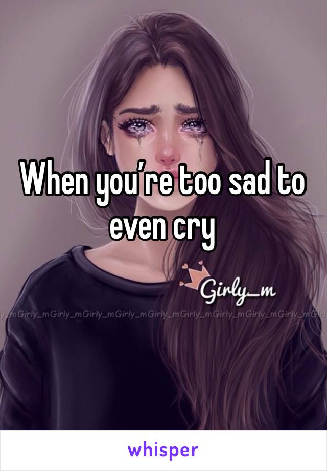 When you’re too sad to even cry 
