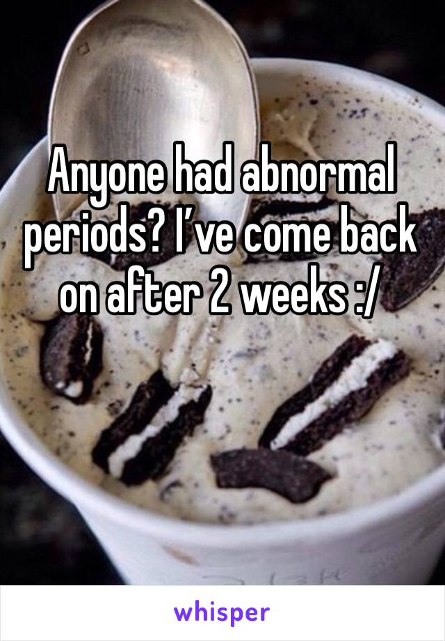 Anyone had abnormal periods? I’ve come back on after 2 weeks :/ 