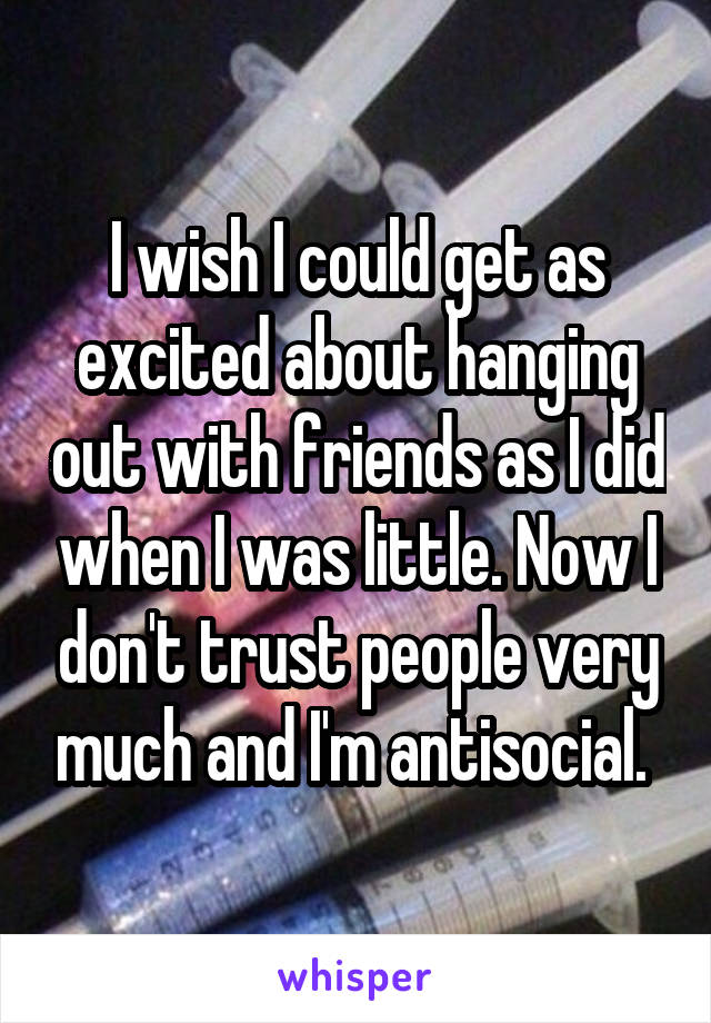 I wish I could get as excited about hanging out with friends as I did when I was little. Now I don't trust people very much and I'm antisocial. 