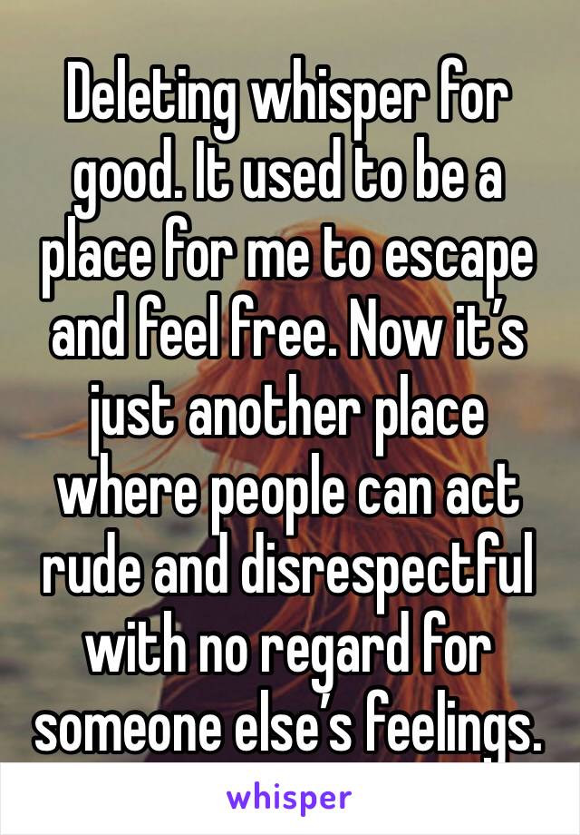 Deleting whisper for good. It used to be a place for me to escape and feel free. Now it’s just another place where people can act rude and disrespectful with no regard for someone else’s feelings. 
