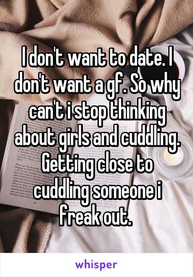 I don't want to date. I don't want a gf. So why can't i stop thinking about girls and cuddling. Getting close to cuddling someone i freak out. 