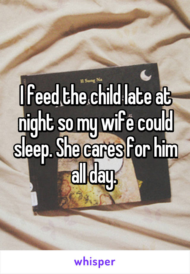 I feed the child late at night so my wife could sleep. She cares for him all day. 