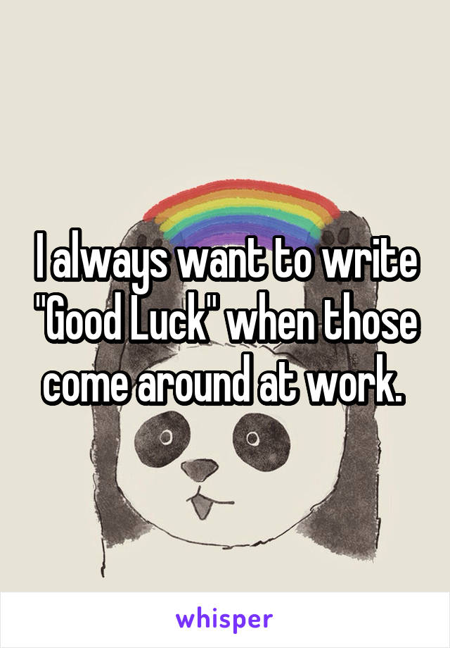 I always want to write "Good Luck" when those
come around at work. 