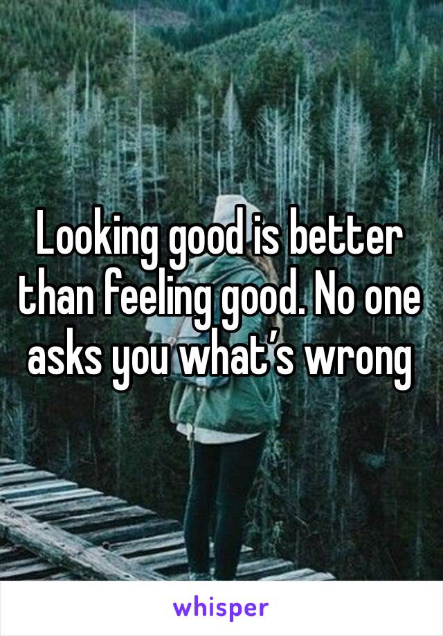 Looking good is better than feeling good. No one asks you what’s wrong