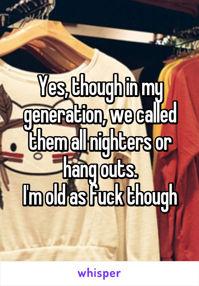 Yes, though in my generation, we called them all nighters or hang outs.
I'm old as fuck though