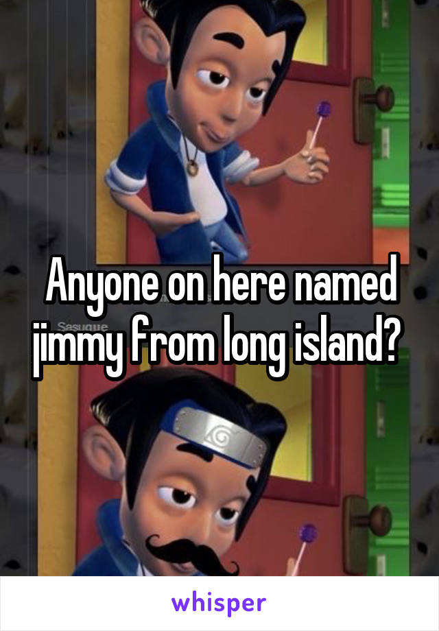 Anyone on here named jimmy from long island? 