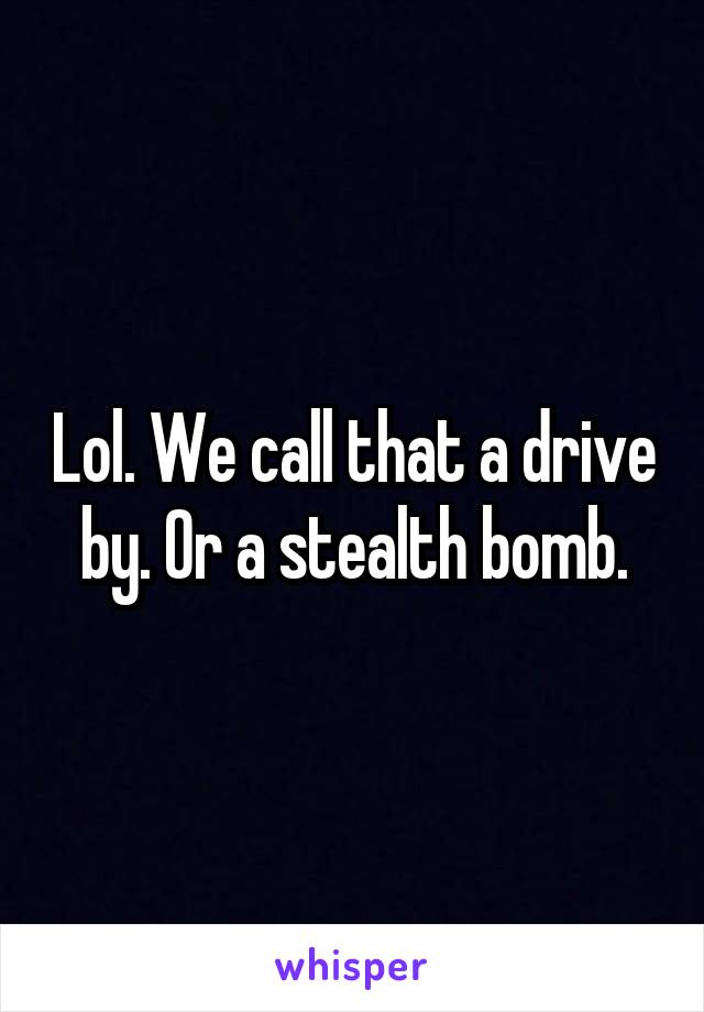 Lol. We call that a drive by. Or a stealth bomb.