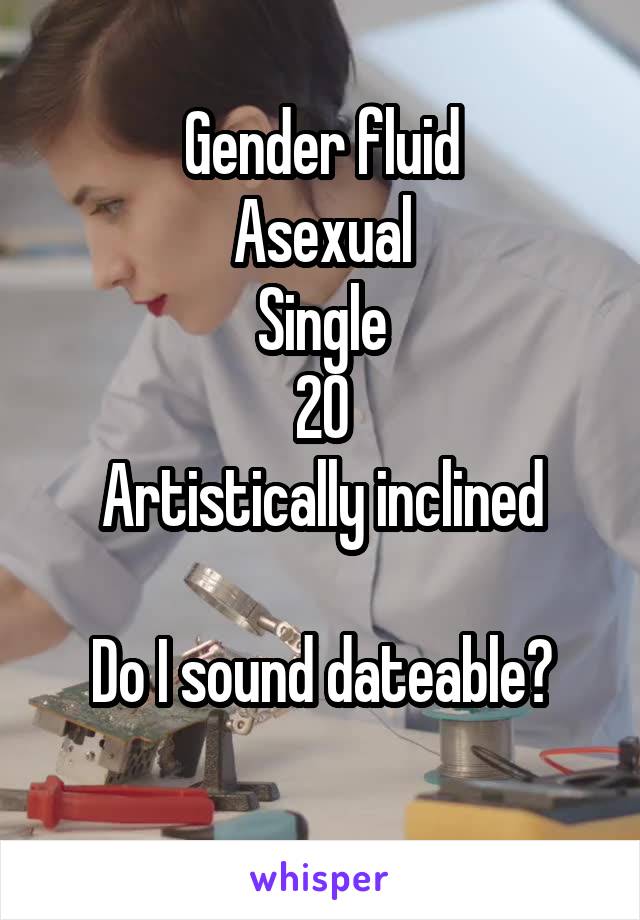 Gender fluid
Asexual
Single
20
Artistically inclined

Do I sound dateable?

